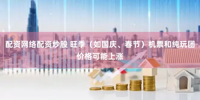 配资网络配资炒股 旺季（如国庆、春节）机票和纯玩团价格可能上涨