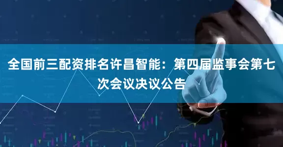 全国前三配资排名许昌智能：第四届监事会第七次会议决议公告