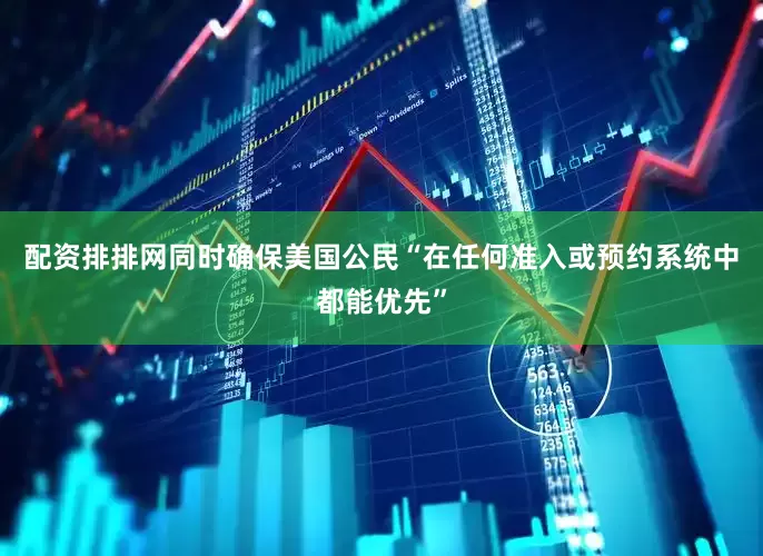 配资排排网同时确保美国公民“在任何准入或预约系统中都能优先”