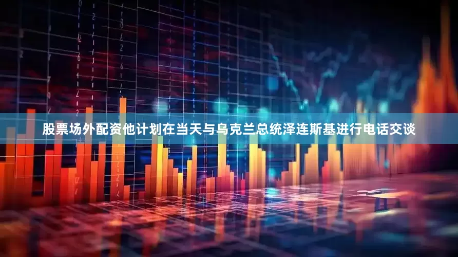 股票场外配资他计划在当天与乌克兰总统泽连斯基进行电话交谈